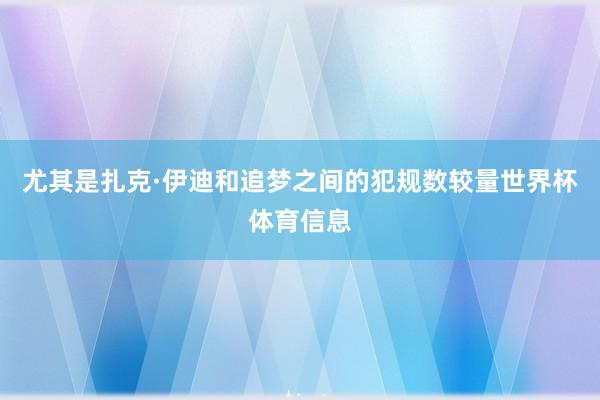 尤其是扎克·伊迪和追梦之间的犯规数较量世界杯体育信息