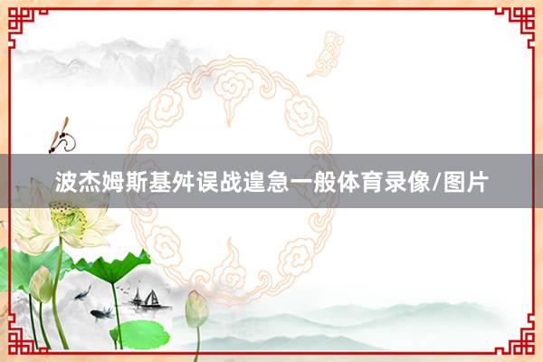 波杰姆斯基舛误战遑急一般体育录像/图片