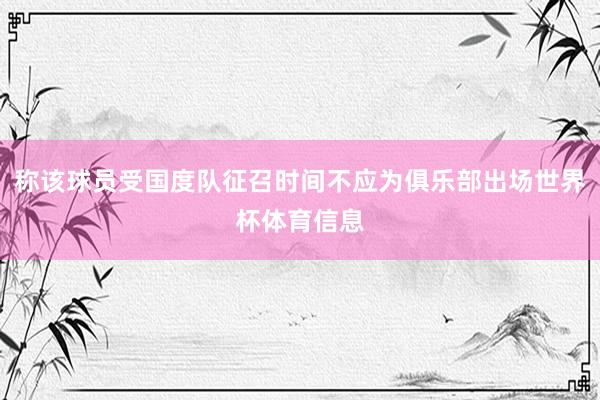 称该球员受国度队征召时间不应为俱乐部出场世界杯体育信息