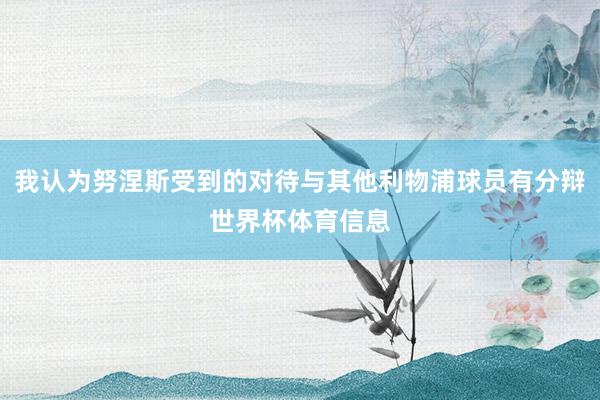 我认为努涅斯受到的对待与其他利物浦球员有分辩世界杯体育信息