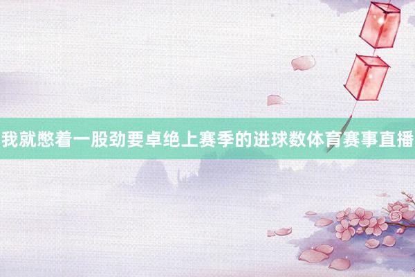 我就憋着一股劲要卓绝上赛季的进球数体育赛事直播
