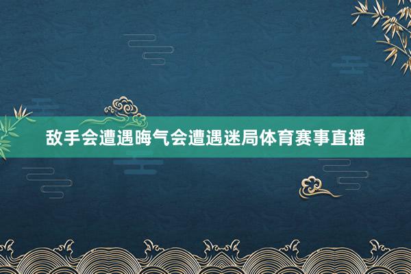 敌手会遭遇晦气会遭遇迷局体育赛事直播