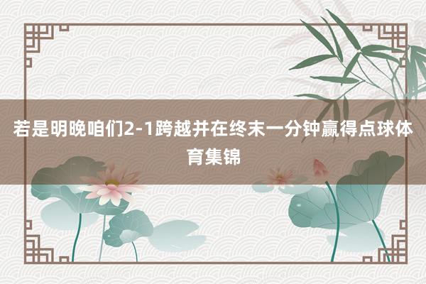 若是明晚咱们2-1跨越并在终末一分钟赢得点球体育集锦
