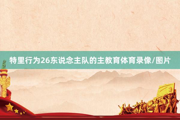 特里行为26东说念主队的主教育体育录像/图片