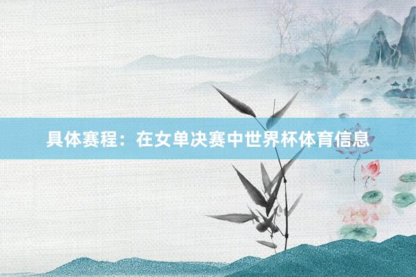 具体赛程：在女单决赛中世界杯体育信息