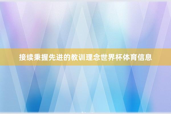 接续秉握先进的教训理念世界杯体育信息