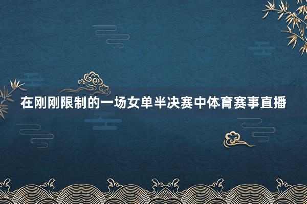 在刚刚限制的一场女单半决赛中体育赛事直播