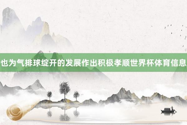 也为气排球绽开的发展作出积极孝顺世界杯体育信息