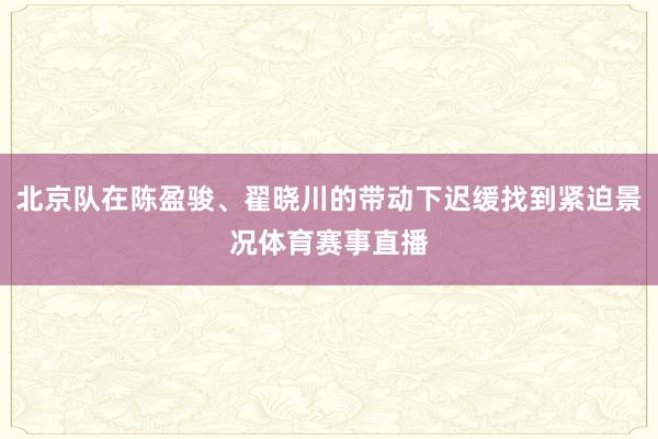 北京队在陈盈骏、翟晓川的带动下迟缓找到紧迫景况体育赛事直播