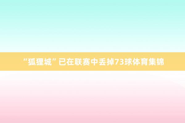 “狐狸城”已在联赛中丢掉73球体育集锦