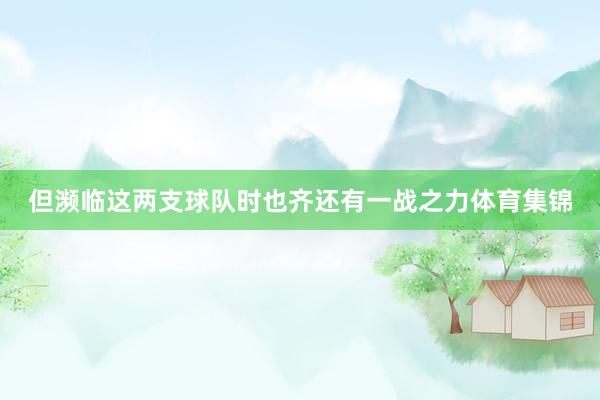 但濒临这两支球队时也齐还有一战之力体育集锦