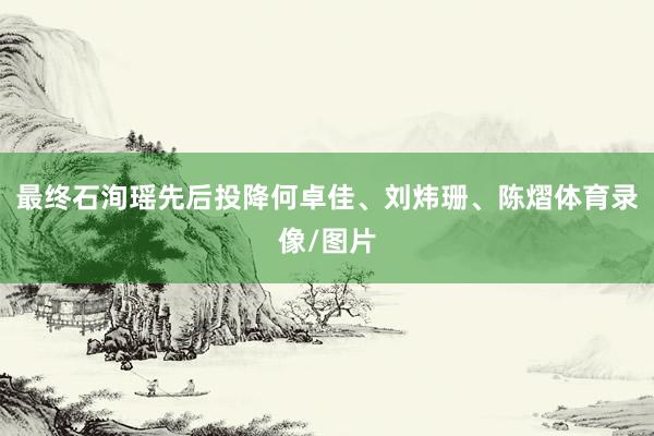 最终石洵瑶先后投降何卓佳、刘炜珊、陈熠体育录像/图片