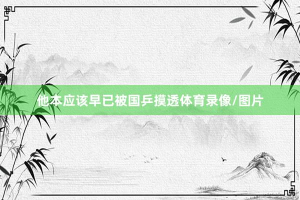 他本应该早已被国乒摸透体育录像/图片