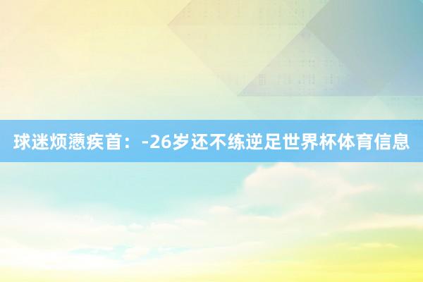 球迷烦懑疾首：-26岁还不练逆足世界杯体育信息