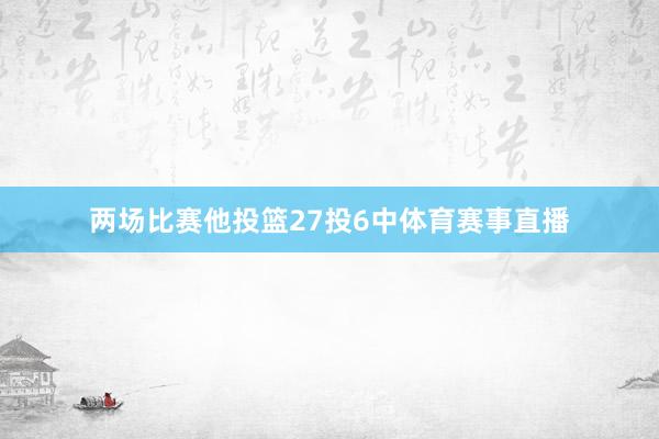 两场比赛他投篮27投6中体育赛事直播
