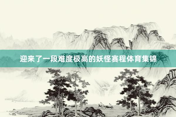 迎来了一段难度极高的妖怪赛程体育集锦