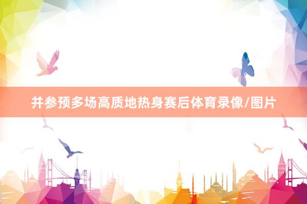 并参预多场高质地热身赛后体育录像/图片