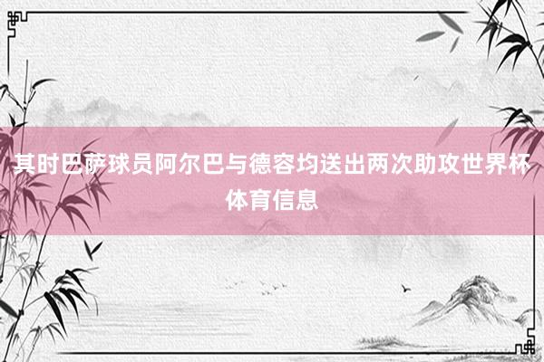 其时巴萨球员阿尔巴与德容均送出两次助攻世界杯体育信息