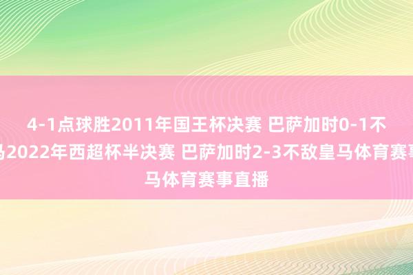 4-1点球胜2011年国王杯决赛 巴萨加时0-1不敌皇马2022年西超杯半决赛 巴萨加时2-3不敌皇马体育赛事直播