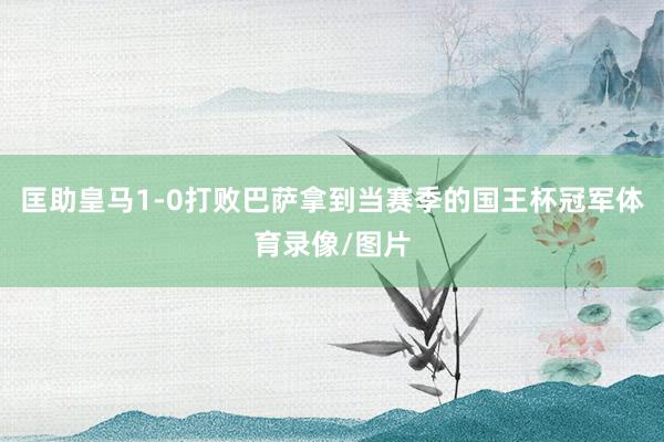 匡助皇马1-0打败巴萨拿到当赛季的国王杯冠军体育录像/图片