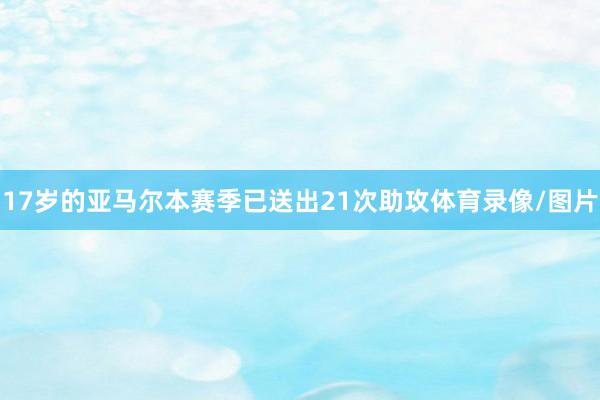 17岁的亚马尔本赛季已送出21次助攻体育录像/图片