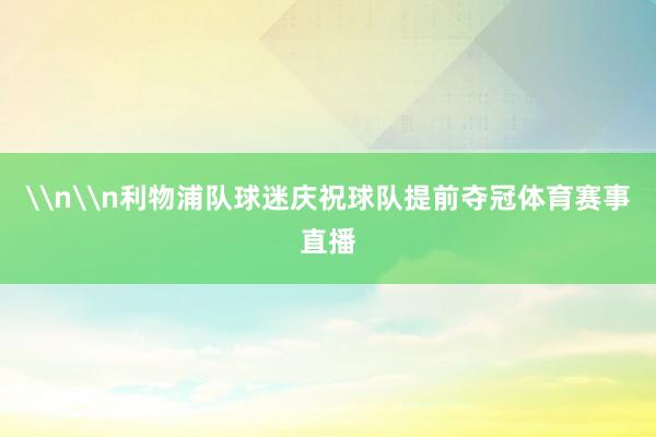 \n\n利物浦队球迷庆祝球队提前夺冠体育赛事直播