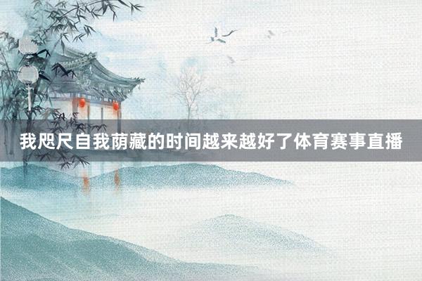 我咫尺自我荫藏的时间越来越好了体育赛事直播