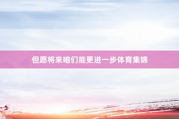 但愿将来咱们能更进一步体育集锦
