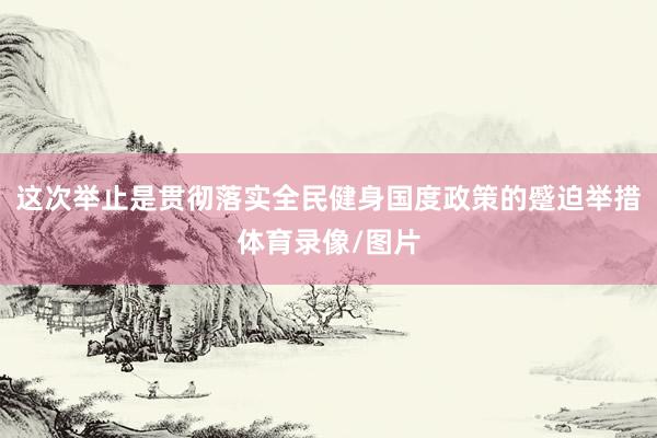 这次举止是贯彻落实全民健身国度政策的蹙迫举措体育录像/图片