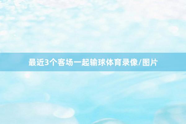 最近3个客场一起输球体育录像/图片
