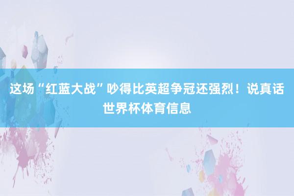 这场“红蓝大战”吵得比英超争冠还强烈！说真话世界杯体育信息