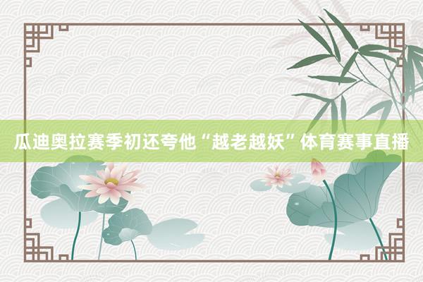 瓜迪奥拉赛季初还夸他“越老越妖”体育赛事直播