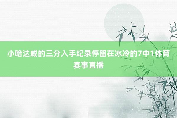 小哈达威的三分入手纪录停留在冰冷的7中1体育赛事直播