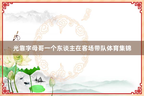 光靠字母哥一个东谈主在客场带队体育集锦