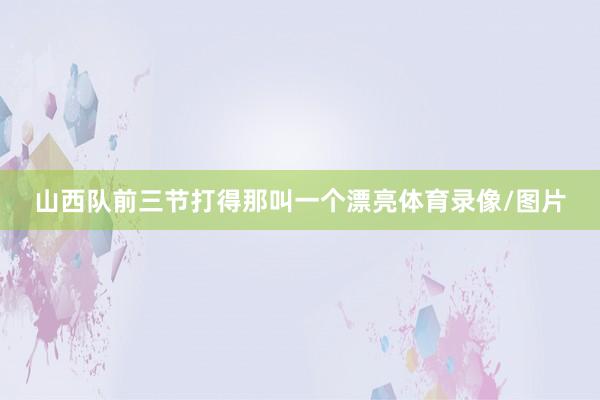 山西队前三节打得那叫一个漂亮体育录像/图片
