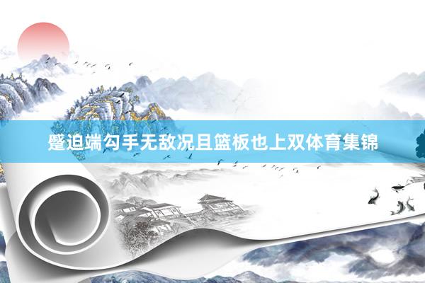 蹙迫端勾手无敌况且篮板也上双体育集锦