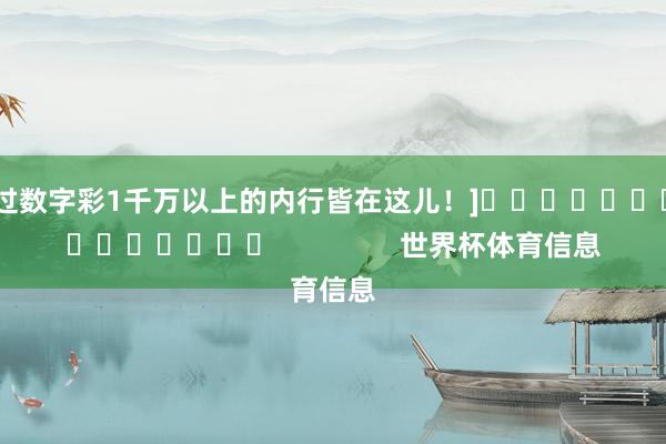 中过数字彩1千万以上的内行皆在这儿！]															                世界杯体育信息