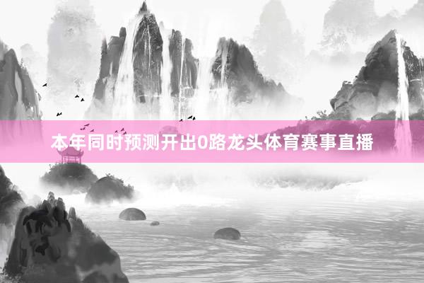 本年同时预测开出0路龙头体育赛事直播