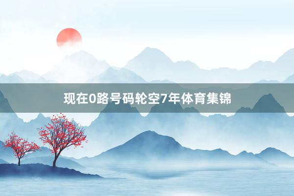 现在0路号码轮空7年体育集锦
