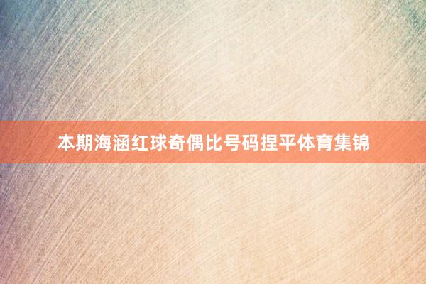 本期海涵红球奇偶比号码捏平体育集锦