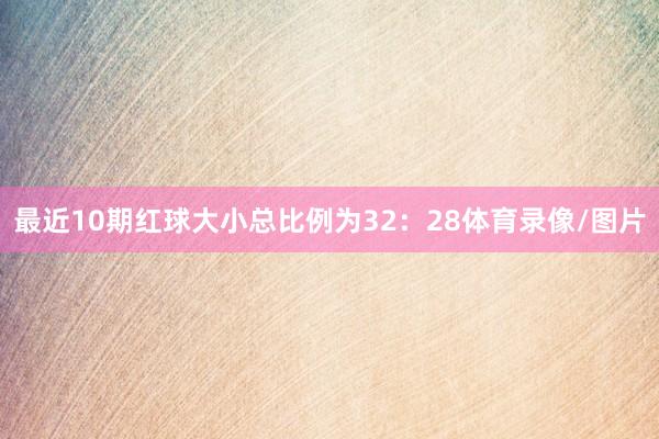 最近10期红球大小总比例为32：28体育录像/图片
