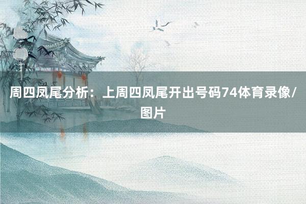 周四凤尾分析：上周四凤尾开出号码74体育录像/图片