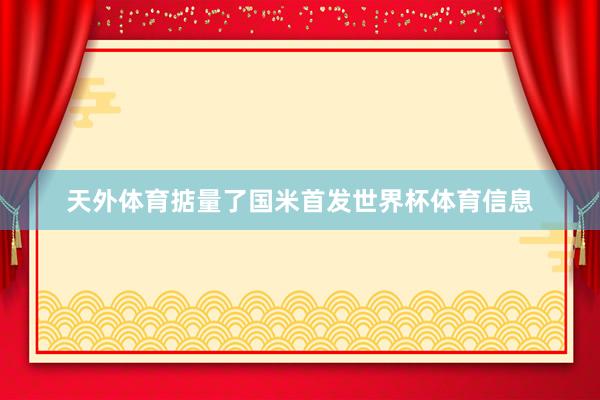 天外体育掂量了国米首发世界杯体育信息