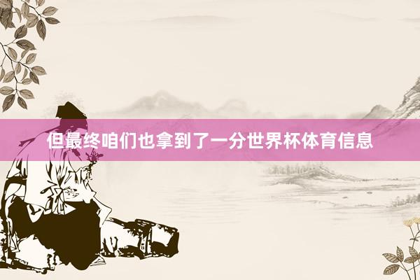 但最终咱们也拿到了一分世界杯体育信息