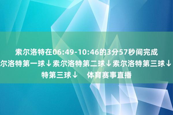 索尔洛特在06:49-10:46的3分57秒间完成了帽子戏法！索尔洛特第一球↓索尔洛特第二球↓索尔洛特第三球↓    体育赛事直播