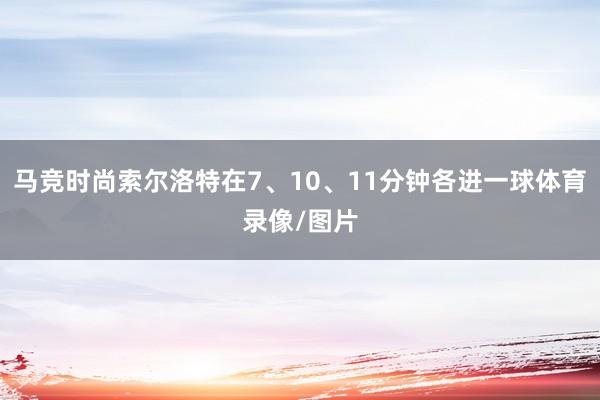 马竞时尚索尔洛特在7、10、11分钟各进一球体育录像/图片