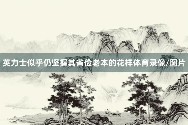 英力士似乎仍坚握其省俭老本的花样体育录像/图片