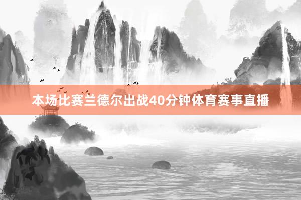 本场比赛兰德尔出战40分钟体育赛事直播
