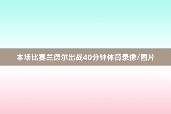 本场比赛兰德尔出战40分钟体育录像/图片