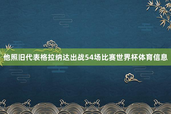 他照旧代表格拉纳达出战54场比赛世界杯体育信息